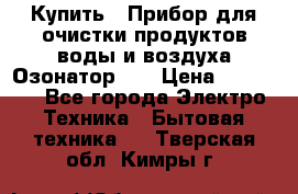 Купить : Прибор для очистки продуктов,воды и воздуха.Озонатор    › Цена ­ 25 500 - Все города Электро-Техника » Бытовая техника   . Тверская обл.,Кимры г.